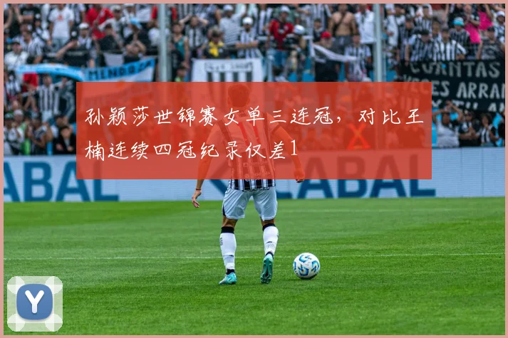 孙颖莎世锦赛女单三连冠,对比王楠连续四冠纪录仅差1