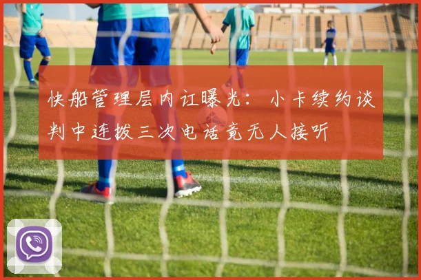 快船管理层内讧曝光:小卡续约谈判中连拨三次电话竟无人接听