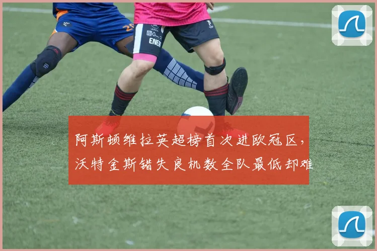 阿斯顿维拉英超榜首次进欧冠区,沃特金斯错失良机数全队最低却难掩两翼支援不足