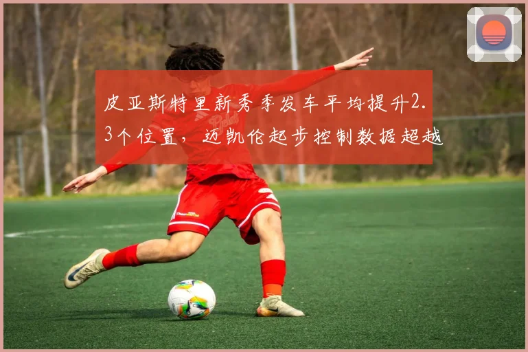 皮亚斯特里新秀季发车平均提升2.3个位置,迈凯伦起步控制数据超越汉密尔顿同期
