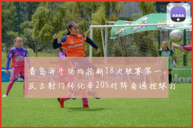 青岛海牛场均抢断18次联赛第一，反击射门转化率20%对阵南通控球打法优势明显