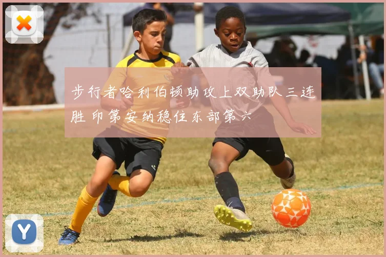 步行者哈利伯顿助攻上双助队三连胜 印第安纳稳住东部第六