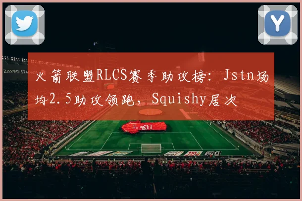火箭联盟RLCS赛季助攻榜：Jstn场均2.5助攻领跑，Squishy居次
