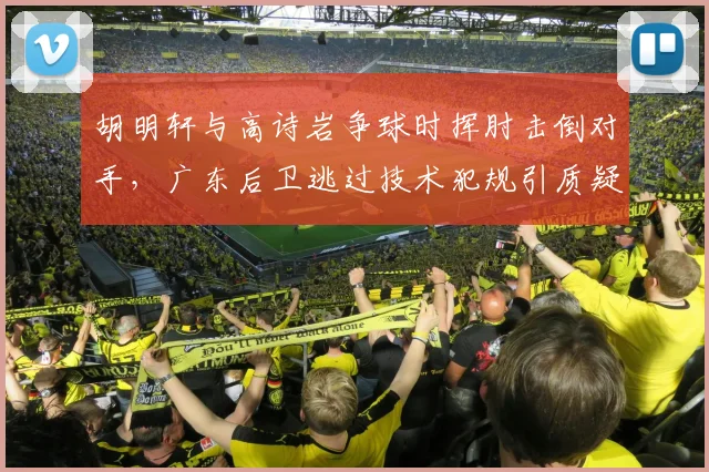 胡明轩与高诗岩争球时挥肘击倒对手，广东后卫逃过技术犯规引质疑？