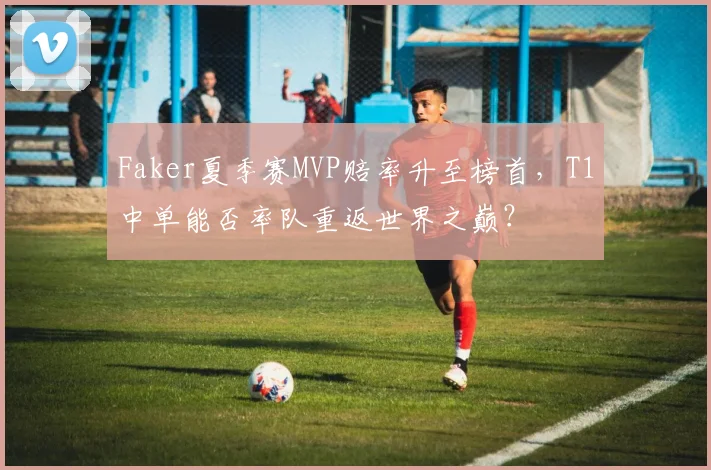 Faker夏季赛MVP赔率升至榜首,T1中单能否率队重返世界之巅?