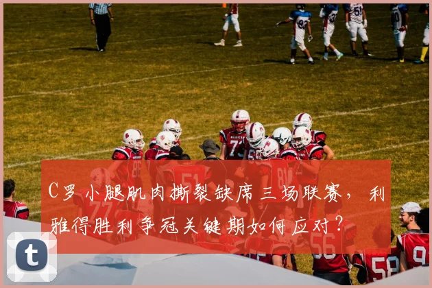C罗小腿肌肉撕裂缺席三场联赛,利雅得胜利争冠关键期如何应对?