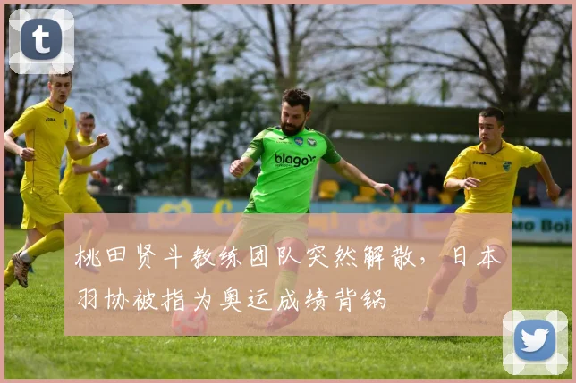 桃田贤斗教练团队突然解散，日本羽协被指为奥运成绩背锅