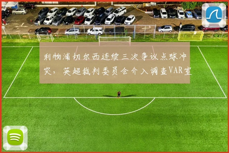 利物浦切尔西连续三次争议点球冲突，英超裁判委员会介入调查VAR室录音