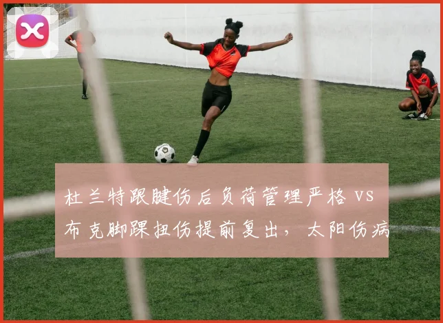 杜兰特跟腱伤后负荷管理严格 vs 布克脚踝扭伤提前复出，太阳伤病管理策略分化