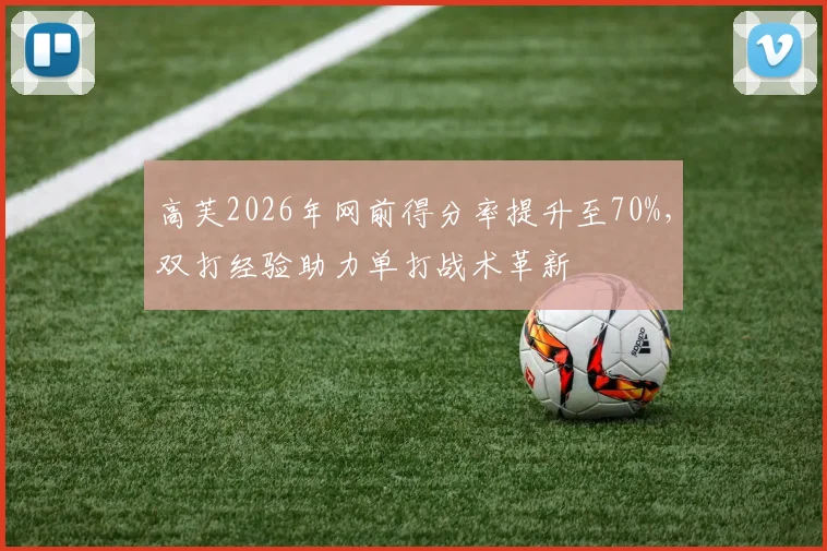 高芙2026年网前得分率提升至70%，双打经验助力单打战术革新