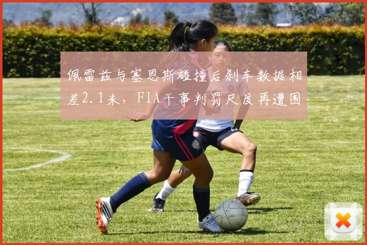 佩雷兹与塞恩斯碰撞后刹车数据相差2.1米,FIA干事判罚尺度再遭围场质疑