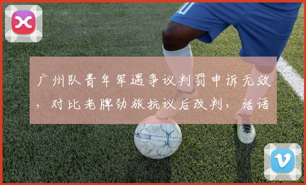 广州队青年军遇争议判罚申诉无效,对比老牌劲旅抗议后改判,话语权不平等