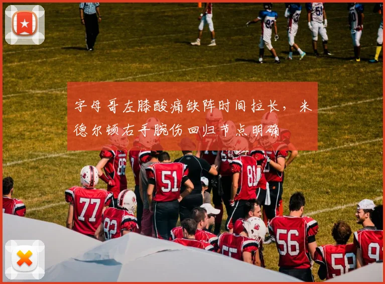 字母哥左膝酸痛缺阵时间拉长,米德尔顿右手腕伤回归节点明确