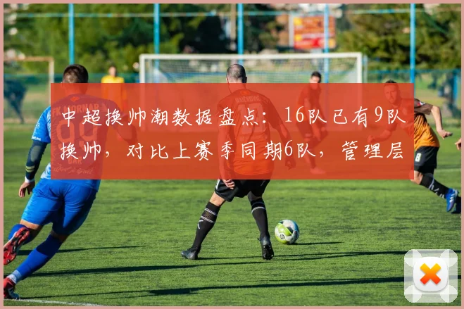 中超换帅潮数据盘点:16队已有9队换帅,对比上赛季同期6队,管理层耐心降至冰点